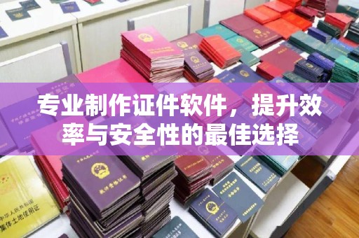 道真专业制作证件软件，提升效率与安全性的最佳选择